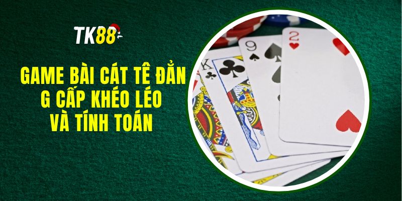 Game Bài Cát Tê - Đẳng Cấp Khéo Léo Và Tính Toán