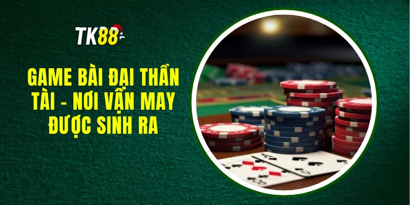 Game Bài Đại Thần Tài - Nơi Vận May Được Sinh Ra