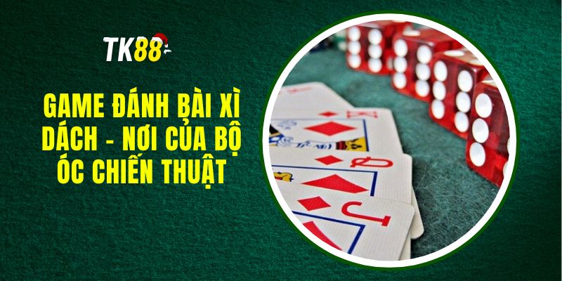 Game Đánh Bài Xì Dách - Nơi Của Bộ Óc Chiến Thuật